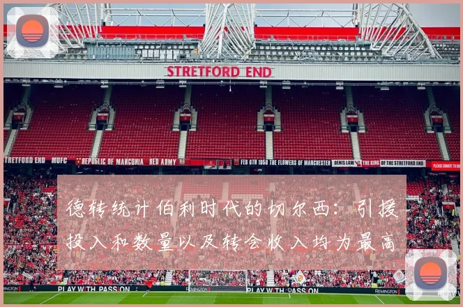 德转统计伯利时代的切尔西：引援投入和数量以及转会收入均为最高