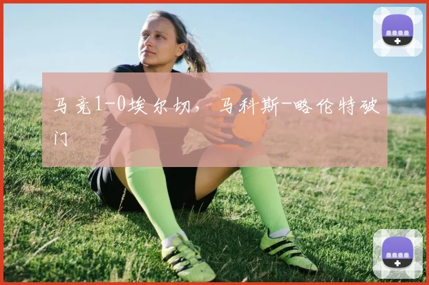 马竞1-0埃尔切，马科斯-略伦特破门