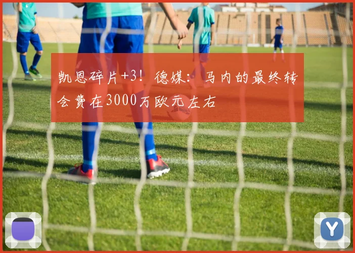 凯恩碎片+3！德媒：马内的最终转会费在3000万欧元左右