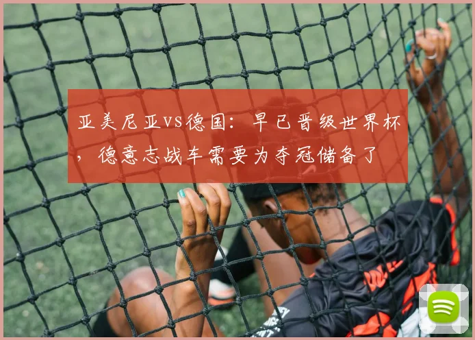 亚美尼亚vs德国：早已晋级世界杯，德意志战车需要为夺冠储备了