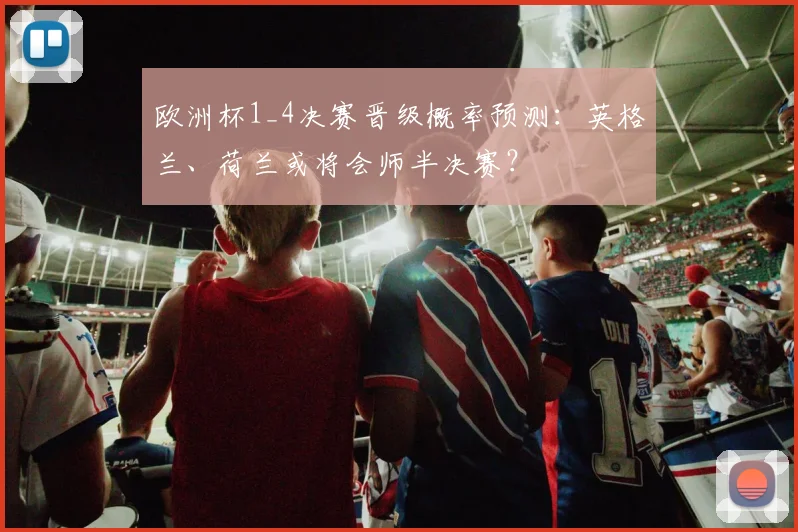 欧洲杯1_4决赛晋级概率预测：英格兰、荷兰或将会师半决赛？