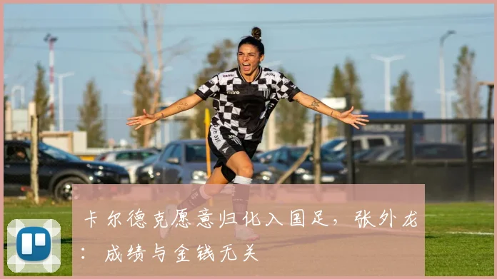 卡尔德克愿意归化入国足，张外龙：成绩与金钱无关