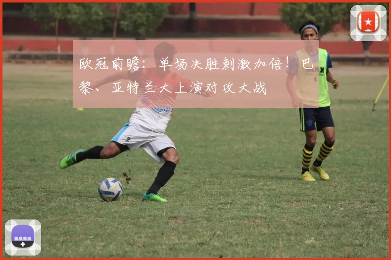 欧冠前瞻：单场决胜刺激加倍！巴黎、亚特兰大上演对攻大战