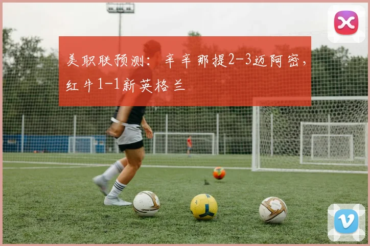美职联预测：辛辛那提2-3迈阿密，红牛1-1新英格兰