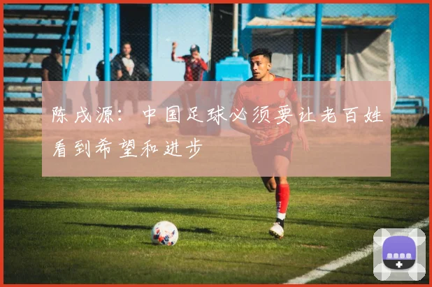 陈戌源：中国足球必须要让老百姓看到希望和进步