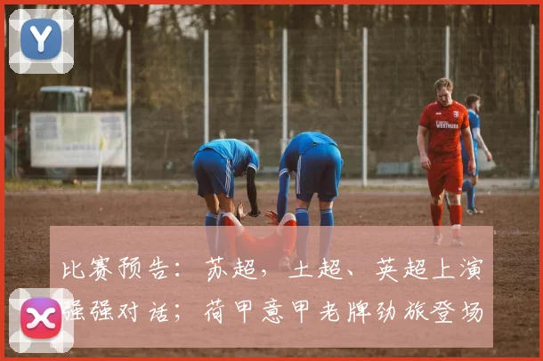 比赛预告：苏超，土超、英超上演强强对话；荷甲意甲老牌劲旅登场