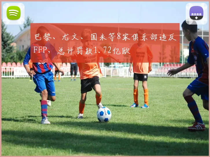 巴黎、尤文、国米等8家俱乐部违反FFP，总计罚款1.72亿欧