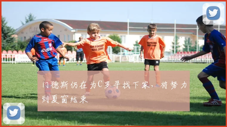 门德斯仍在为C罗寻找下家，将努力到夏窗结束