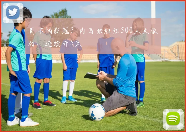 真不怕新冠？内马尔组织500人大派对，连续开5天