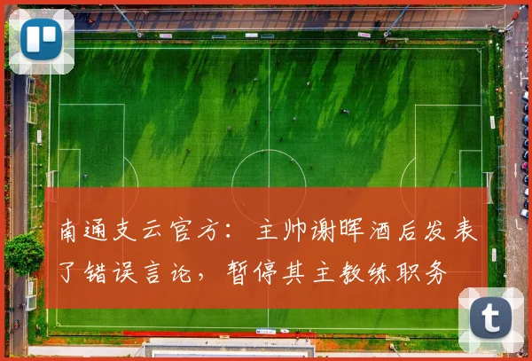 南通支云官方：主帅谢晖酒后发表了错误言论，暂停其主教练职务