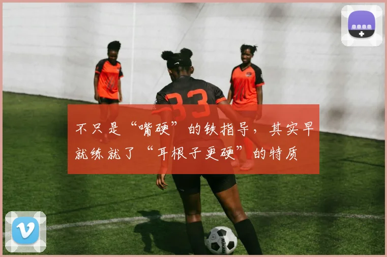 不只是“嘴硬”的铁指导，其实早就练就了“耳根子更硬”的特质