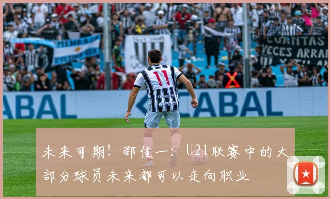 未来可期！邵佳一：U21联赛中的大部分球员未来都可以走向职业