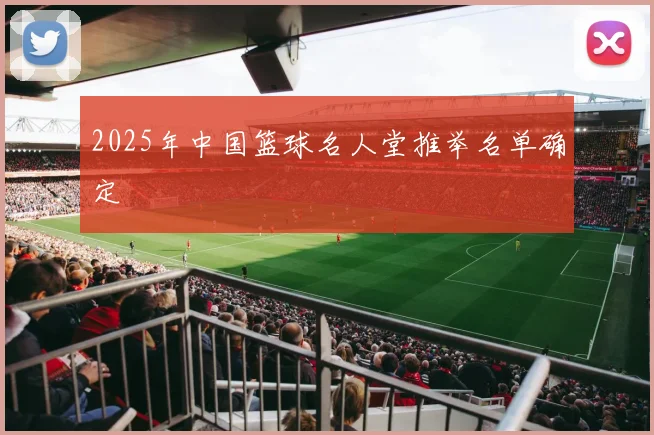 2025年中国篮球名人堂推举名单确定