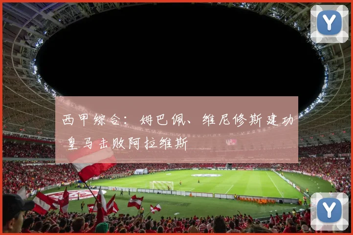 西甲综合：姆巴佩、维尼修斯建功 皇马击败阿拉维斯