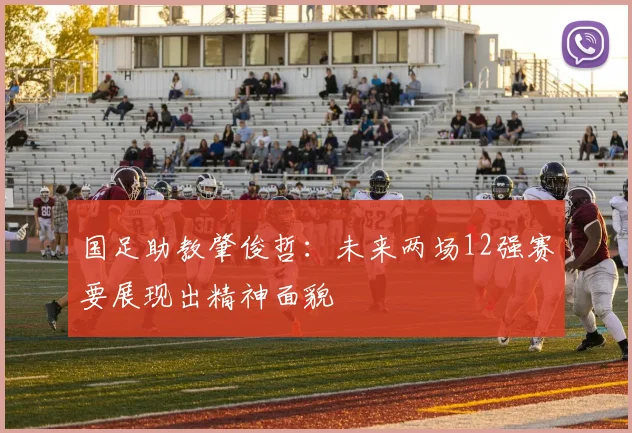国足助教肇俊哲：未来两场12强赛要展现出精神面貌