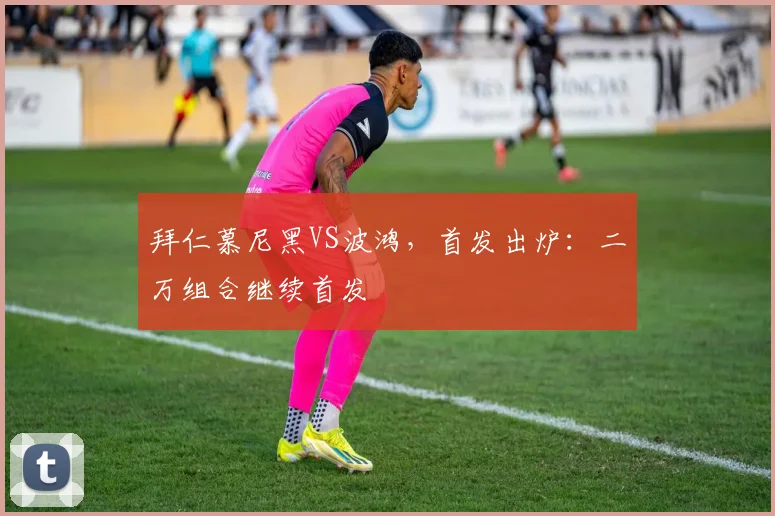 拜仁慕尼黑VS波鸿，首发出炉：二万组合继续首发