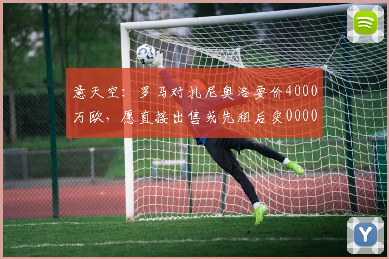 意天空：罗马对扎尼奥洛要价4000万欧，愿直接出售或先租后卖0000644