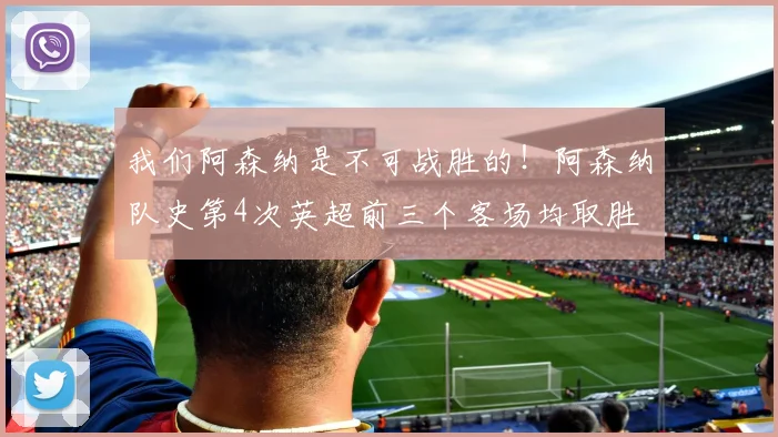 我们阿森纳是不可战胜的！阿森纳队史第4次英超前三个客场均取胜
